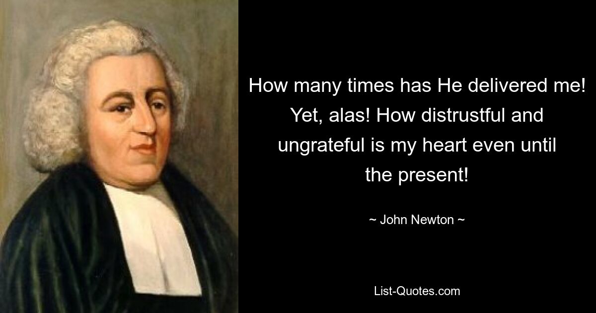 How many times has He delivered me! Yet, alas! How distrustful and ungrateful is my heart even until the present! — © John Newton