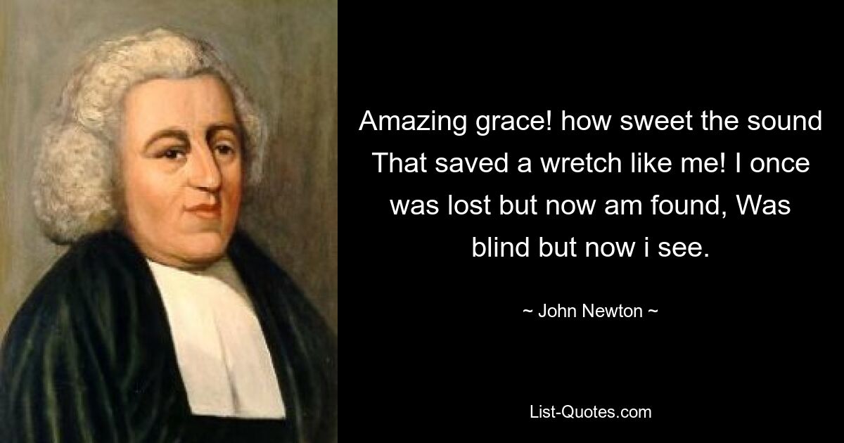 Amazing grace! how sweet the sound That saved a wretch like me! I once was lost but now am found, Was blind but now i see. — © John Newton