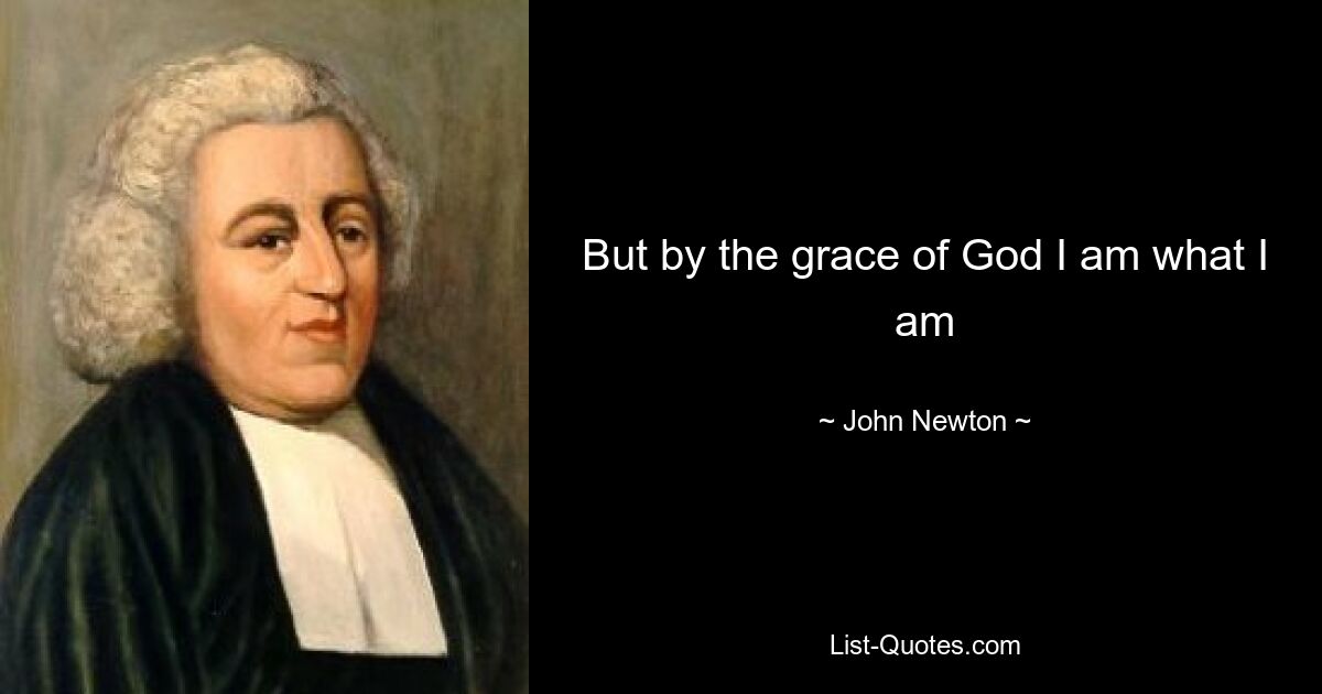 But by the grace of God I am what I am — © John Newton