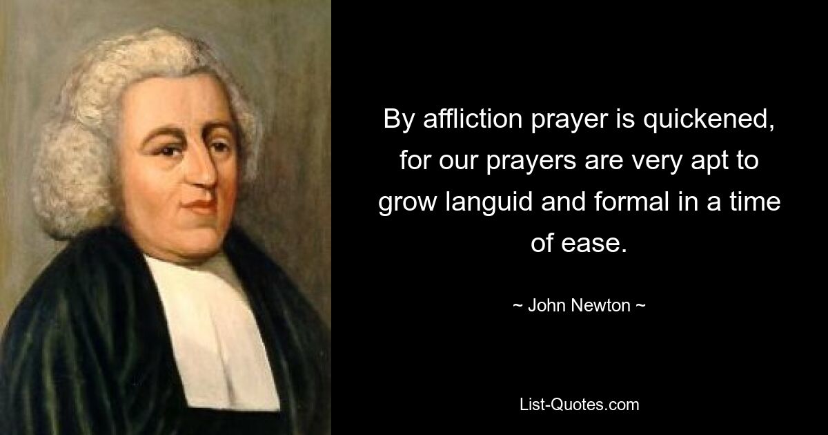 By affliction prayer is quickened, for our prayers are very apt to grow languid and formal in a time of ease. — © John Newton