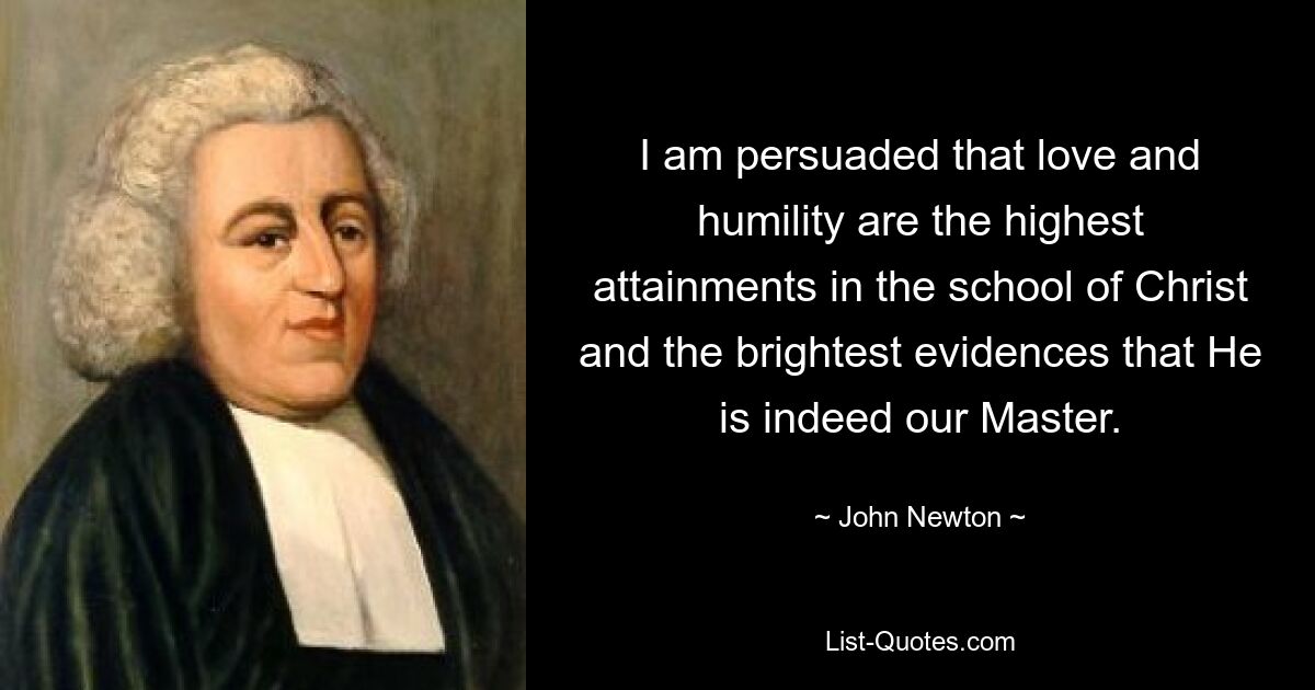 I am persuaded that love and humility are the highest attainments in the school of Christ and the brightest evidences that He is indeed our Master. — © John Newton