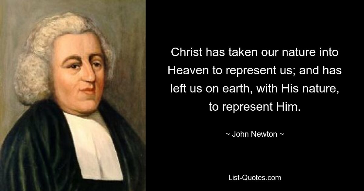 Christ has taken our nature into Heaven to represent us; and has left us on earth, with His nature, to represent Him. — © John Newton