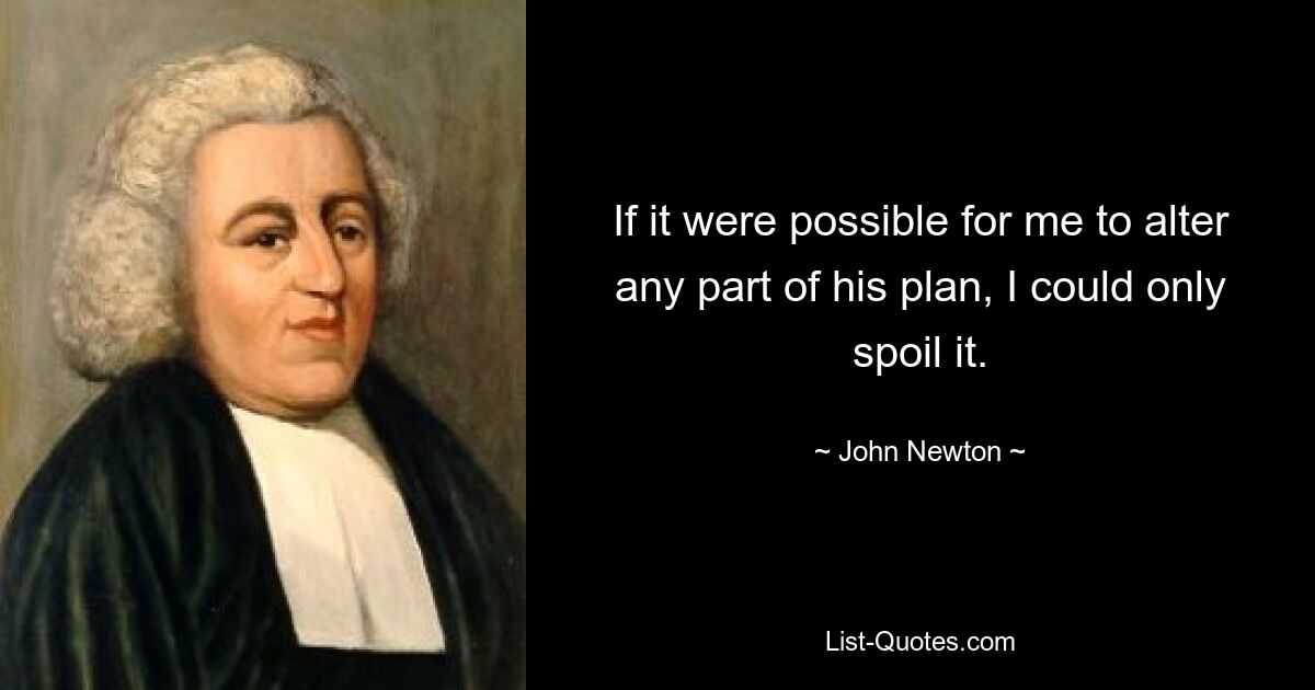 If it were possible for me to alter any part of his plan, I could only spoil it. — © John Newton