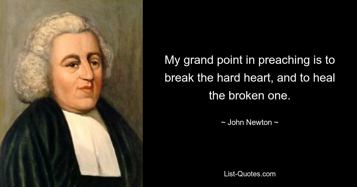 My grand point in preaching is to break the hard heart, and to heal the broken one. — © John Newton