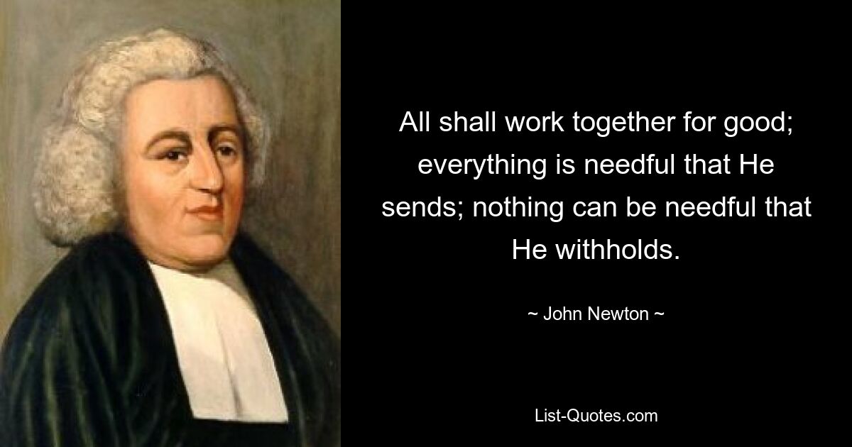 All shall work together for good; everything is needful that He sends; nothing can be needful that He withholds. — © John Newton