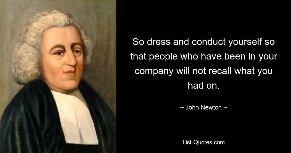 So dress and conduct yourself so that people who have been in your company will not recall what you had on. — © John Newton