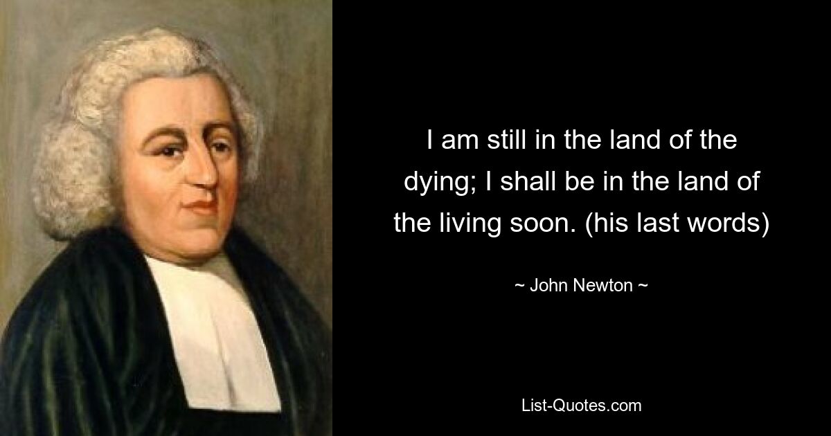 I am still in the land of the dying; I shall be in the land of the living soon. (his last words) — © John Newton