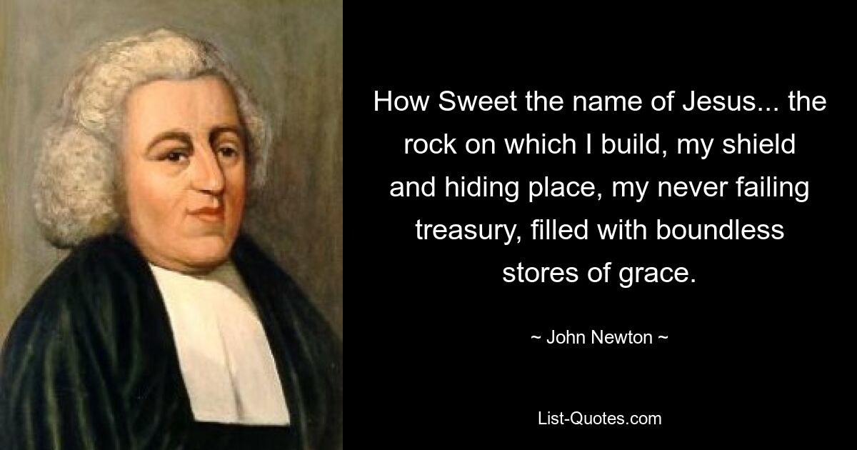 How Sweet the name of Jesus... the rock on which I build, my shield and hiding place, my never failing treasury, filled with boundless stores of grace. — © John Newton