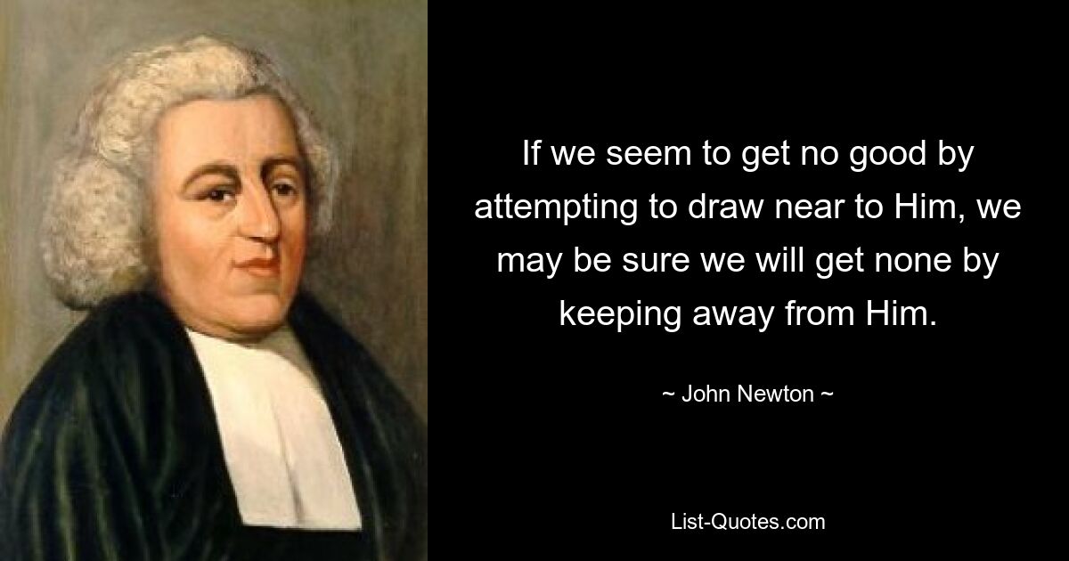 Если нам кажется, что мы не получаем никакой пользы, пытаясь приблизиться к Нему, мы можем быть уверены, что не получим ничего хорошего, если будем держаться от Него вдали. — © Джон Ньютон 