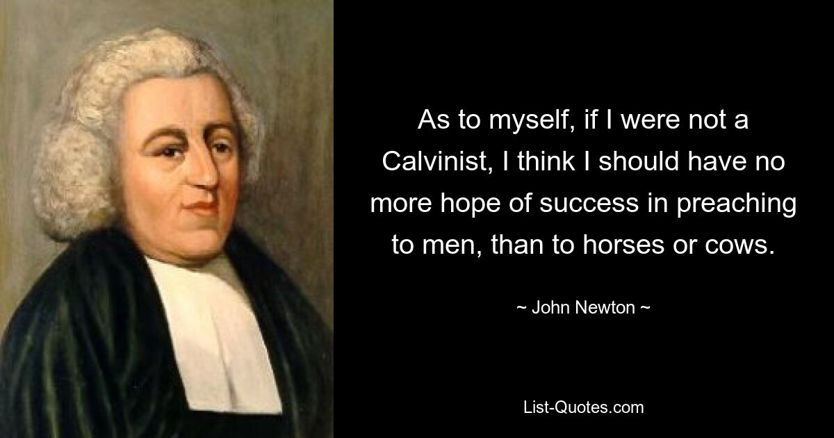 As to myself, if I were not a Calvinist, I think I should have no more hope of success in preaching to men, than to horses or cows. — © John Newton