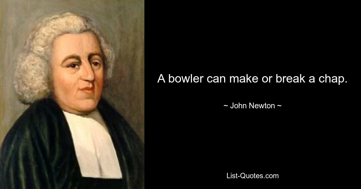 A bowler can make or break a chap. — © John Newton