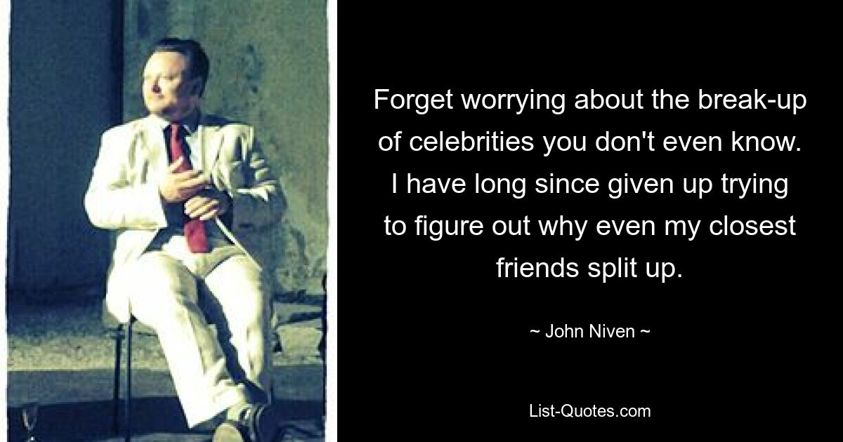 Forget worrying about the break-up of celebrities you don't even know. I have long since given up trying to figure out why even my closest friends split up. — © John Niven