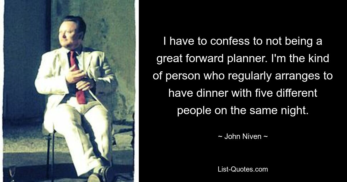 I have to confess to not being a great forward planner. I'm the kind of person who regularly arranges to have dinner with five different people on the same night. — © John Niven