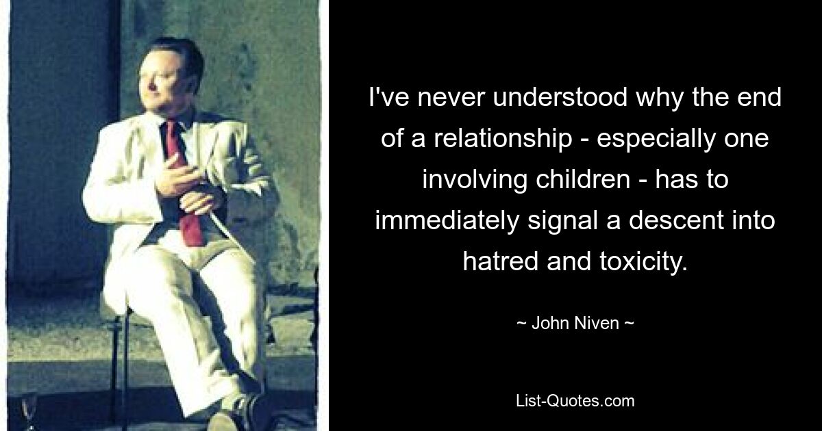 I've never understood why the end of a relationship - especially one involving children - has to immediately signal a descent into hatred and toxicity. — © John Niven