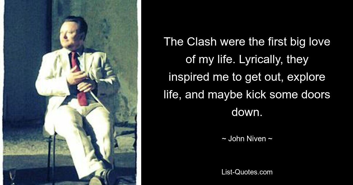 The Clash were the first big love of my life. Lyrically, they inspired me to get out, explore life, and maybe kick some doors down. — © John Niven