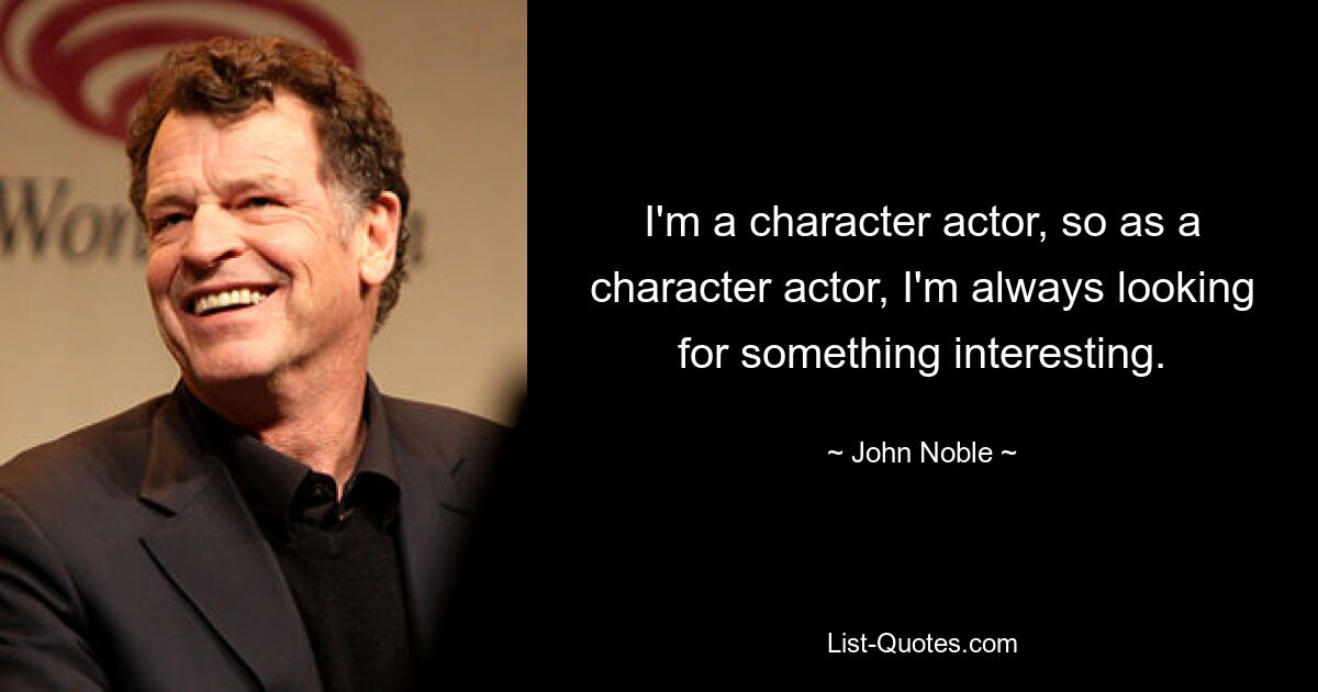 I'm a character actor, so as a character actor, I'm always looking for something interesting. — © John Noble