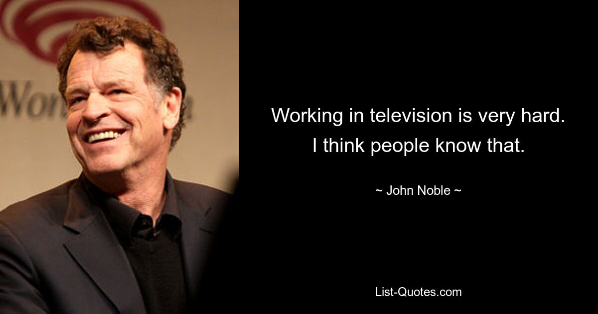 Working in television is very hard. I think people know that. — © John Noble