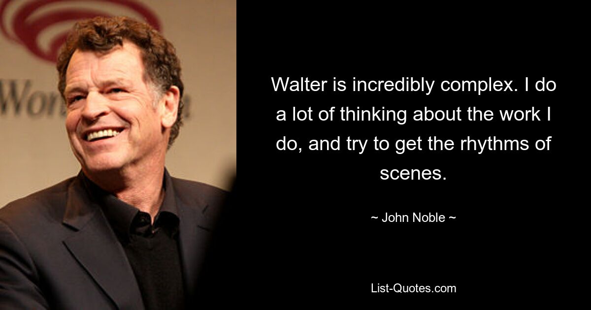 Walter is incredibly complex. I do a lot of thinking about the work I do, and try to get the rhythms of scenes. — © John Noble