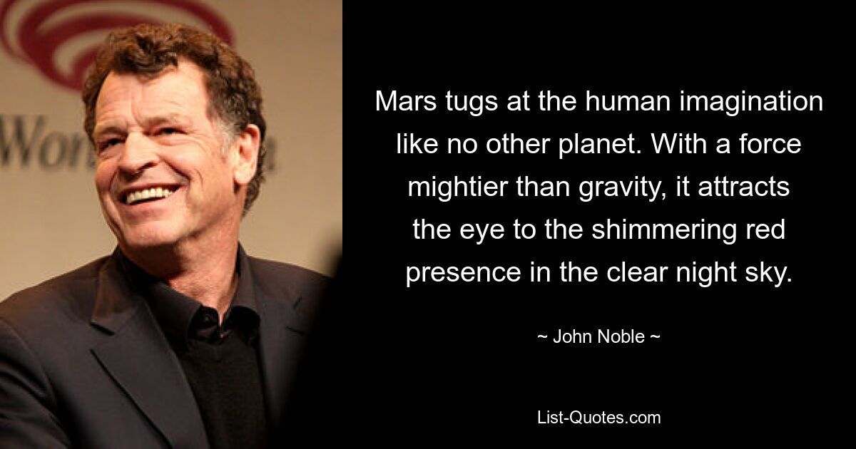 Mars tugs at the human imagination like no other planet. With a force mightier than gravity, it attracts the eye to the shimmering red presence in the clear night sky. — © John Noble