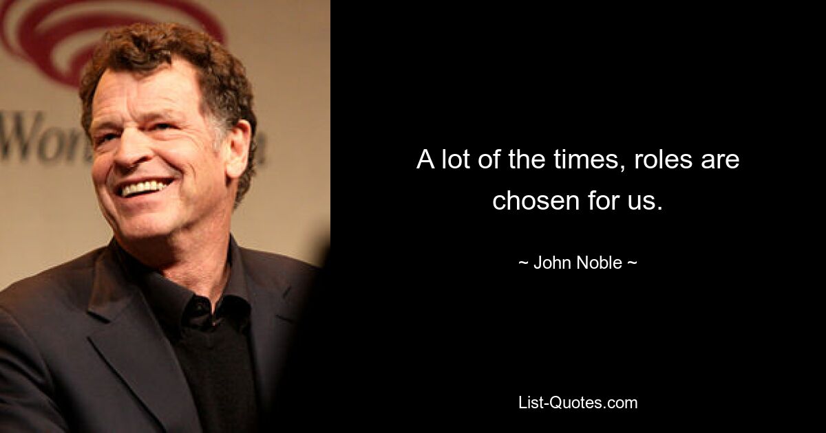 A lot of the times, roles are chosen for us. — © John Noble