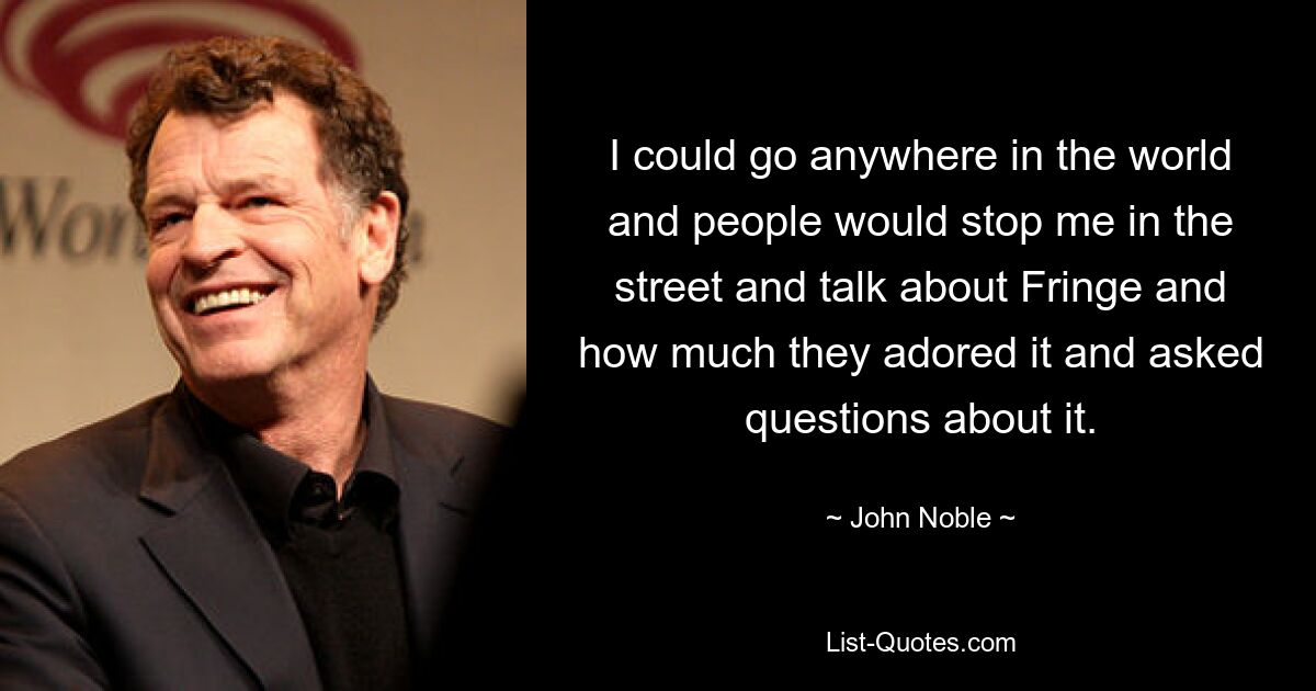 I could go anywhere in the world and people would stop me in the street and talk about Fringe and how much they adored it and asked questions about it. — © John Noble