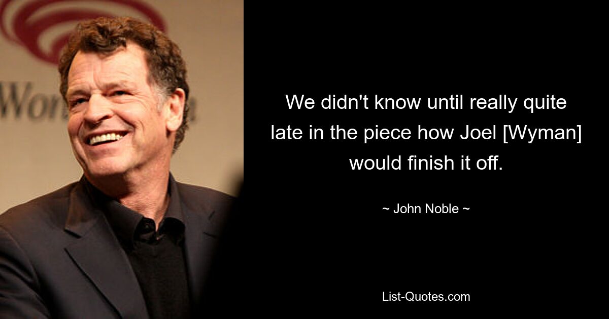 We didn't know until really quite late in the piece how Joel [Wyman] would finish it off. — © John Noble