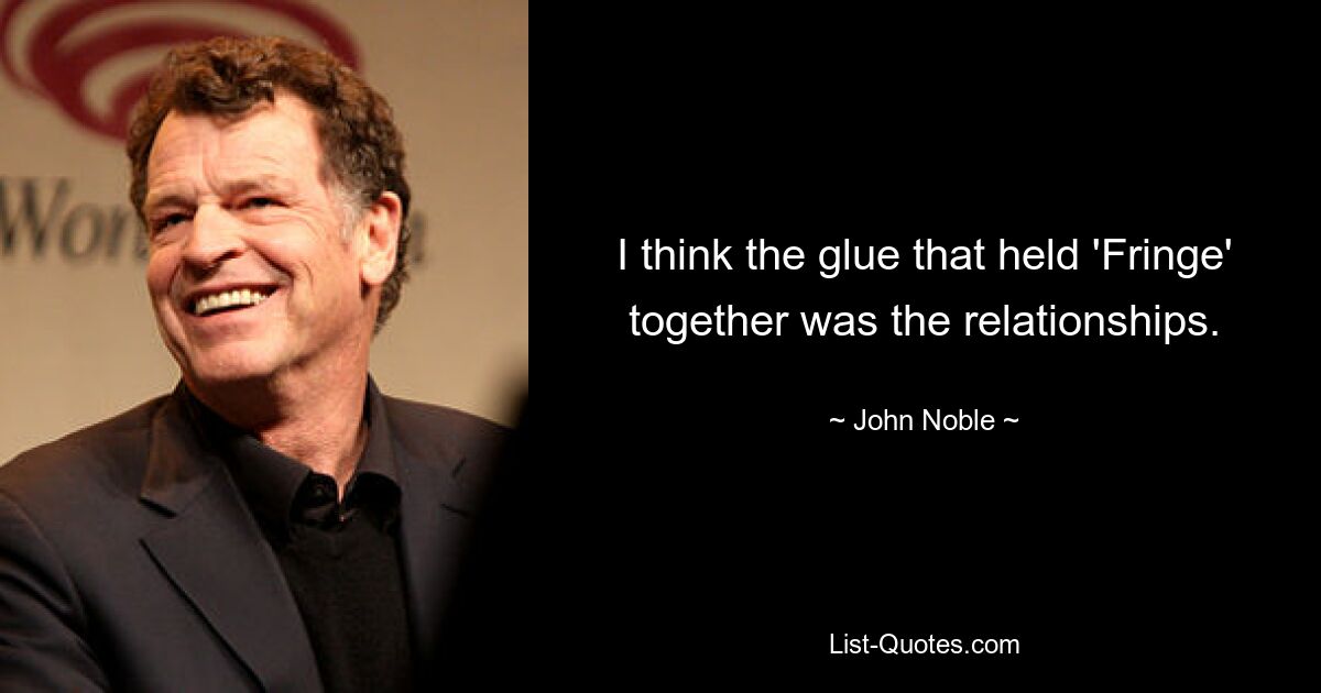 I think the glue that held 'Fringe' together was the relationships. — © John Noble