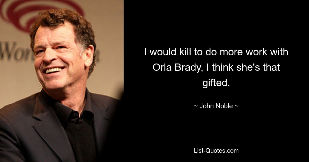 I would kill to do more work with Orla Brady, I think she's that gifted. — © John Noble