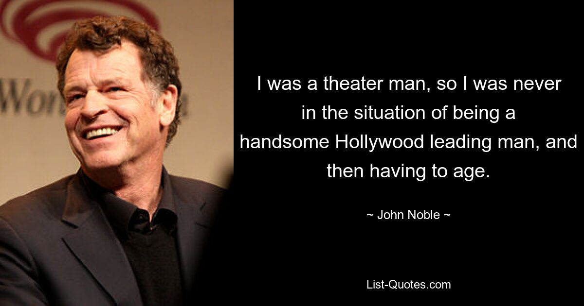 I was a theater man, so I was never in the situation of being a handsome Hollywood leading man, and then having to age. — © John Noble