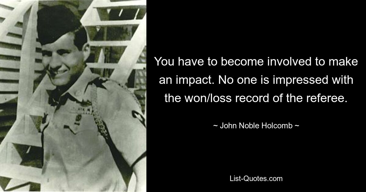 You have to become involved to make an impact. No one is impressed with the won/loss record of the referee. — © John Noble Holcomb