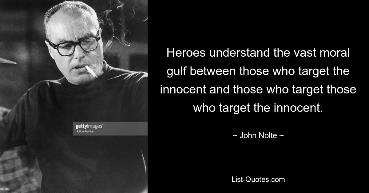 Heroes understand the vast moral gulf between those who target the innocent and those who target those who target the innocent. — © John Nolte