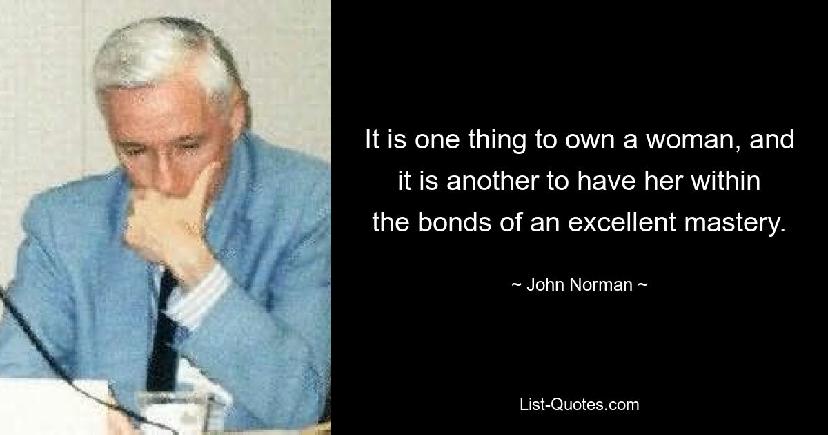 It is one thing to own a woman, and it is another to have her within the bonds of an excellent mastery. — © John Norman