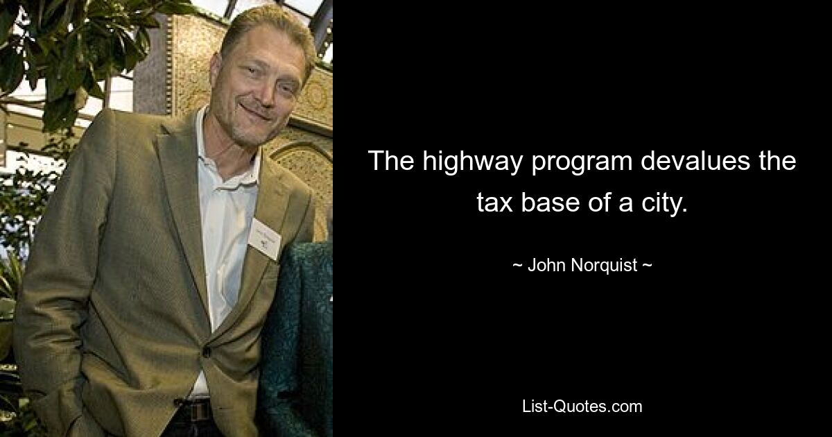 The highway program devalues the tax base of a city. — © John Norquist