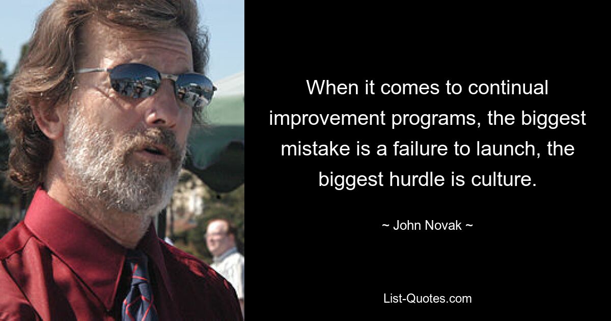 When it comes to continual improvement programs, the biggest mistake is a failure to launch, the biggest hurdle is culture. — © John Novak