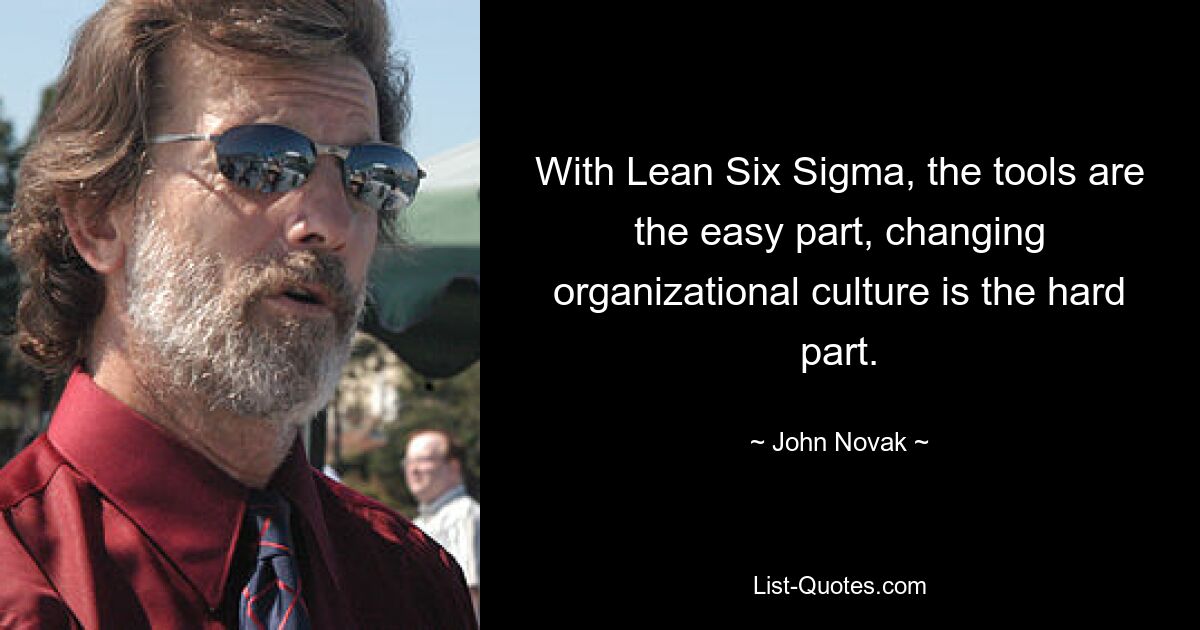 With Lean Six Sigma, the tools are the easy part, changing organizational culture is the hard part. — © John Novak