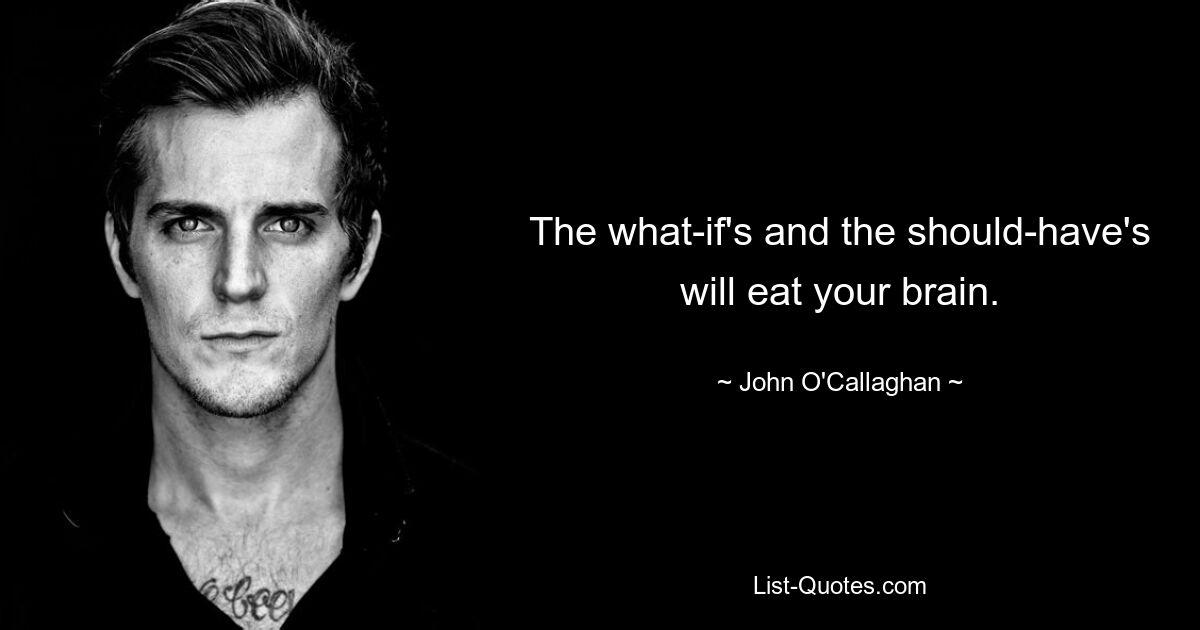 The what-if's and the should-have's will eat your brain. — © John O'Callaghan