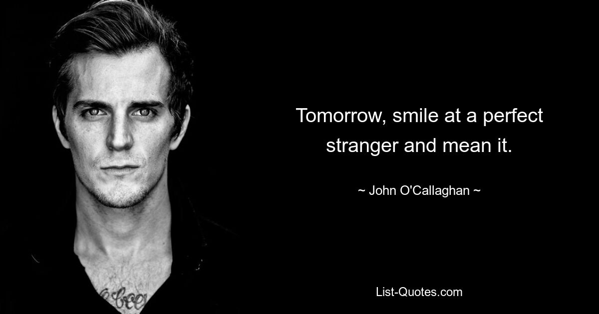 Tomorrow, smile at a perfect stranger and mean it. — © John O'Callaghan