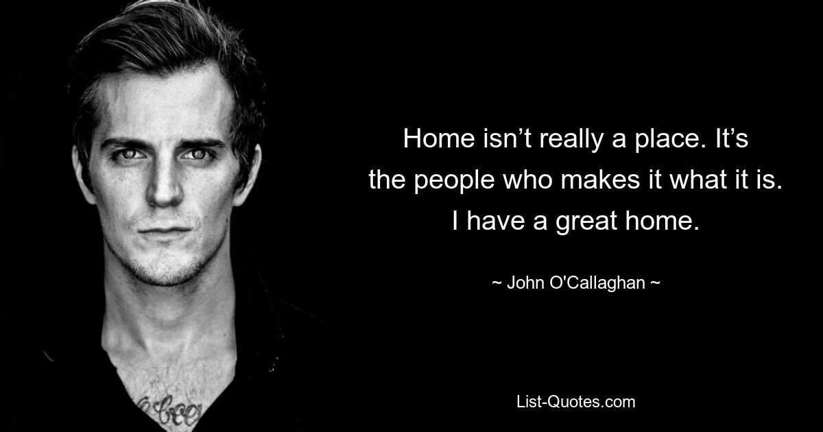 Home isn’t really a place. It’s the people who makes it what it is. I have a great home. — © John O'Callaghan