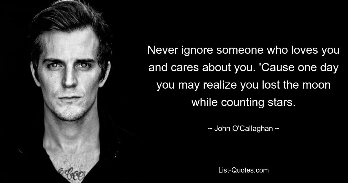 Never ignore someone who loves you and cares about you. 'Cause one day you may realize you lost the moon while counting stars. — © John O'Callaghan