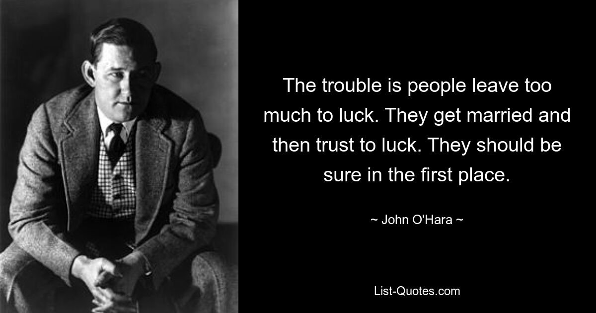 The trouble is people leave too much to luck. They get married and then trust to luck. They should be sure in the first place. — © John O'Hara