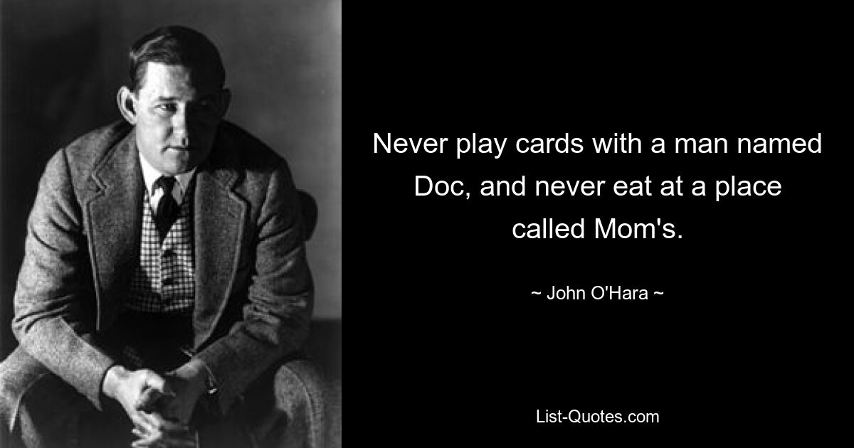 Never play cards with a man named Doc, and never eat at a place called Mom's. — © John O'Hara