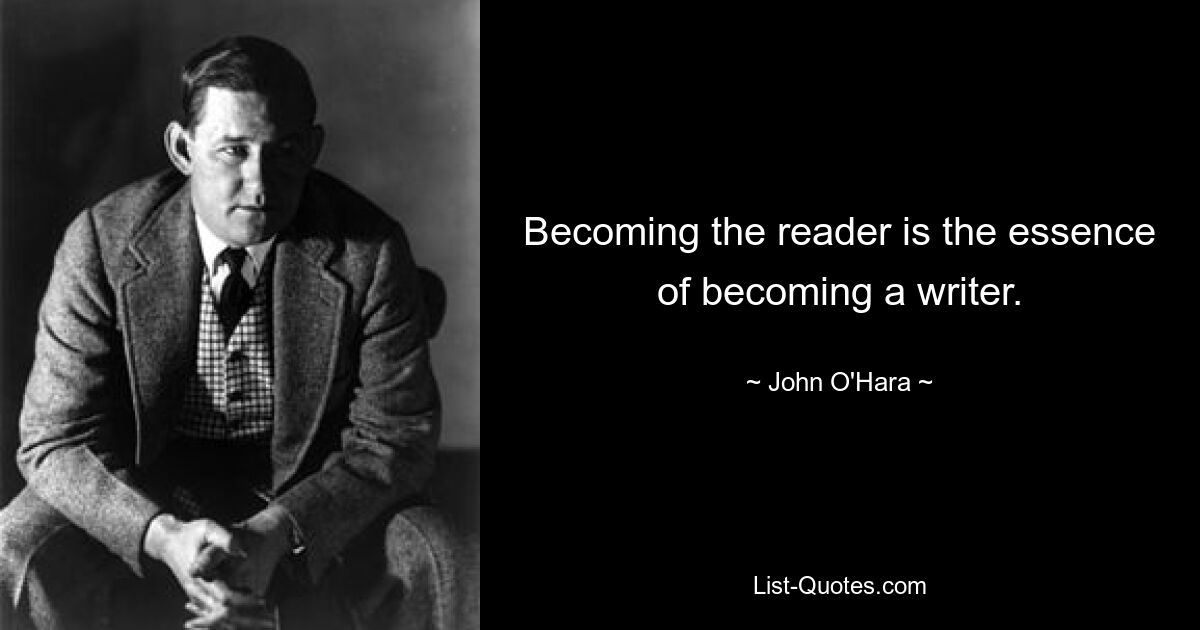 Becoming the reader is the essence of becoming a writer. — © John O'Hara