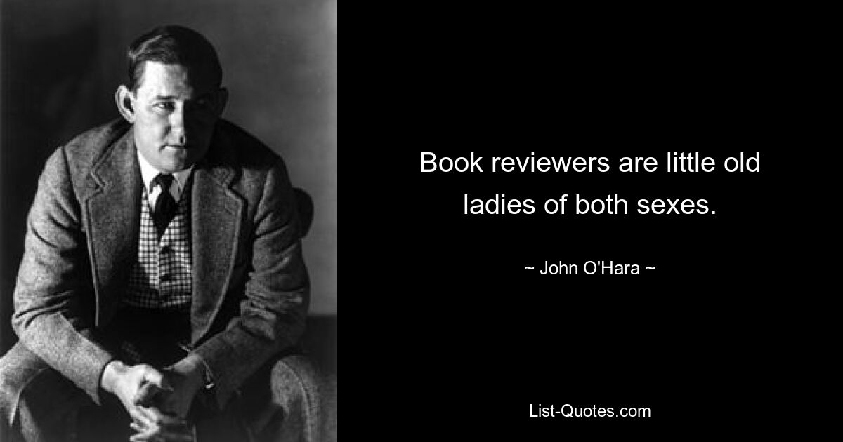 Book reviewers are little old ladies of both sexes. — © John O'Hara