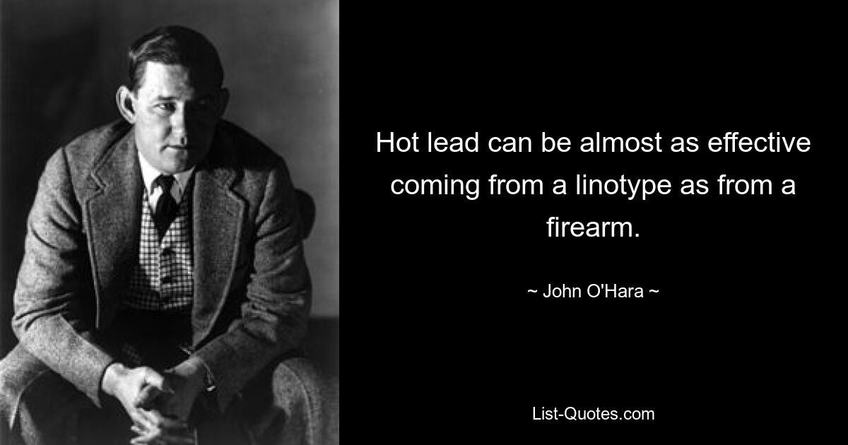 Hot lead can be almost as effective coming from a linotype as from a firearm. — © John O'Hara