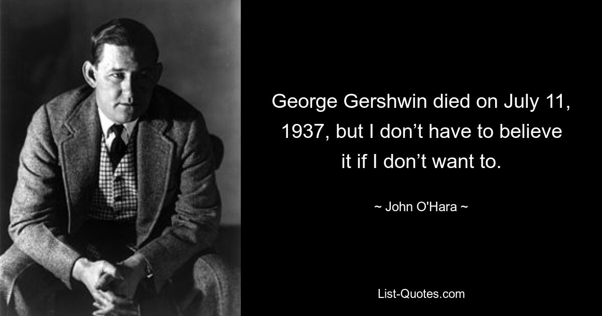 George Gershwin died on July 11, 1937, but I don’t have to believe it if I don’t want to. — © John O'Hara