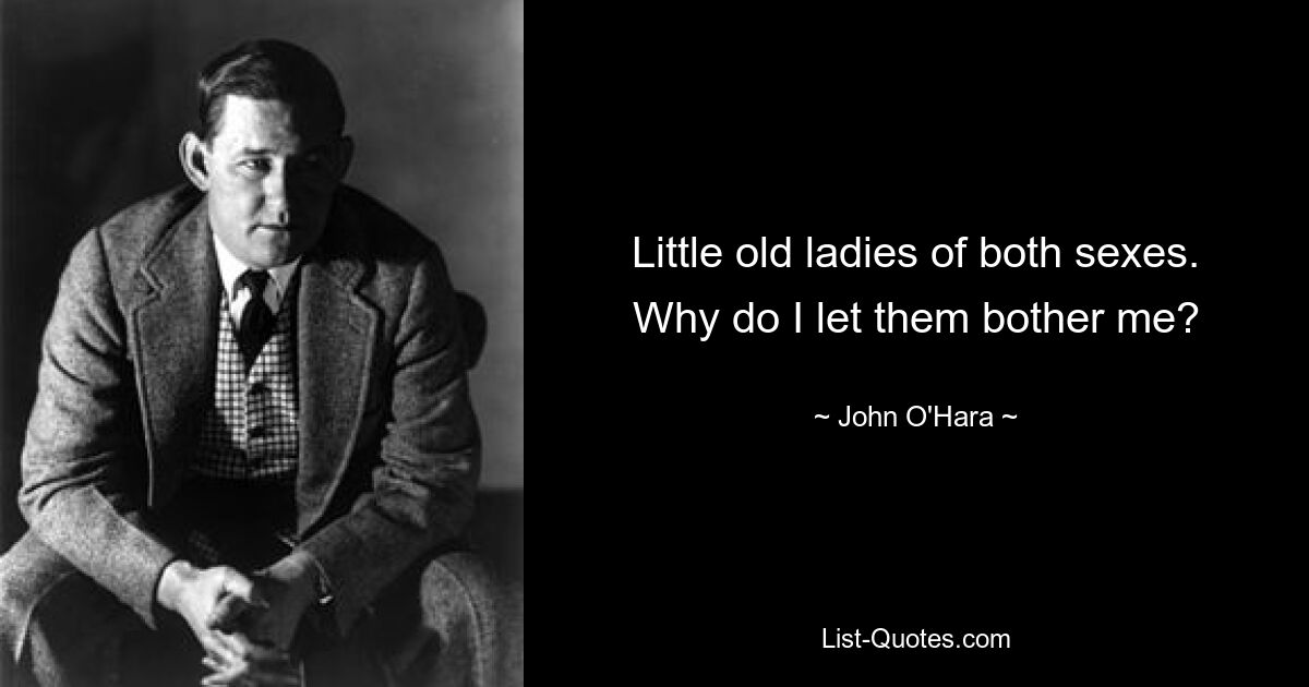 Little old ladies of both sexes. Why do I let them bother me? — © John O'Hara