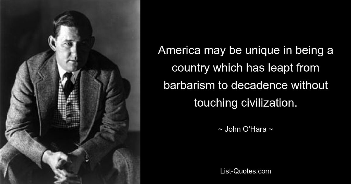 America may be unique in being a country which has leapt from barbarism to decadence without touching civilization. — © John O'Hara