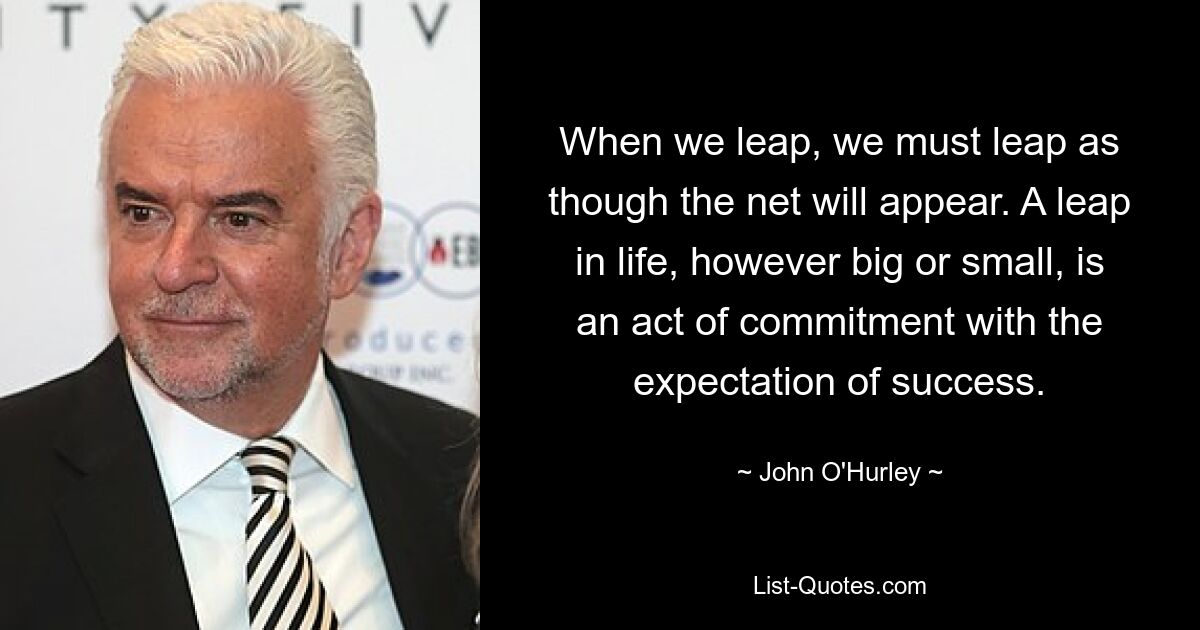 When we leap, we must leap as though the net will appear. A leap in life, however big or small, is an act of commitment with the expectation of success. — © John O'Hurley