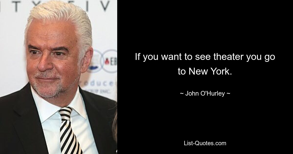 If you want to see theater you go to New York. — © John O'Hurley