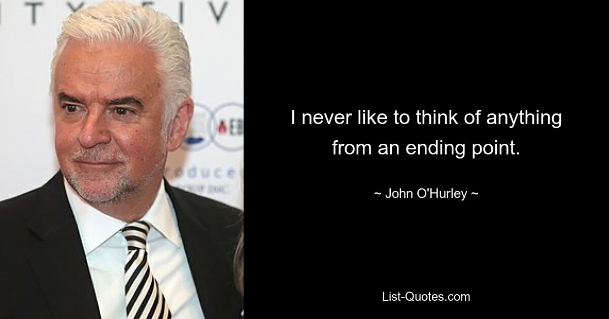 I never like to think of anything from an ending point. — © John O'Hurley